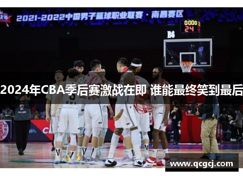 2024年CBA季后赛激战在即 谁能最终笑到最后