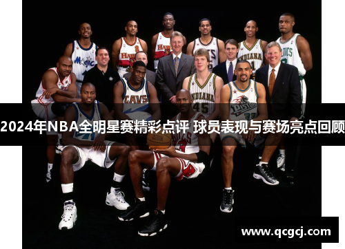 2024年NBA全明星赛精彩点评 球员表现与赛场亮点回顾