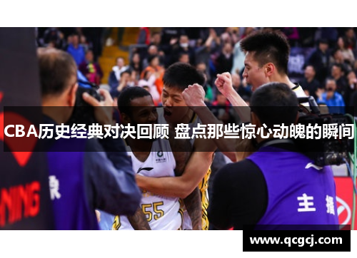 CBA历史经典对决回顾 盘点那些惊心动魄的瞬间