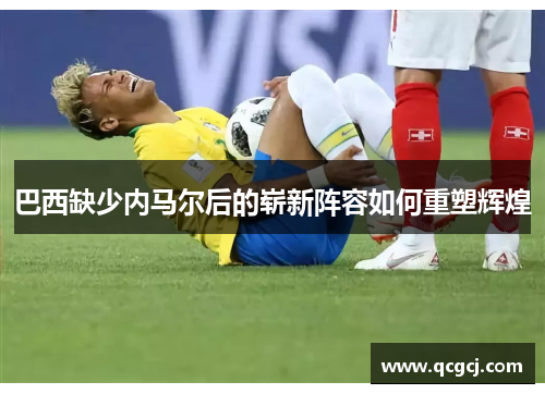 巴西缺少内马尔后的崭新阵容如何重塑辉煌