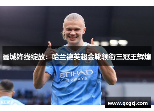 曼城锋线绽放：哈兰德英超金靴领衔三冠王辉煌