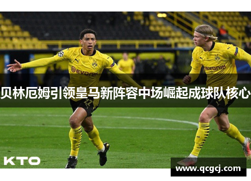 贝林厄姆引领皇马新阵容中场崛起成球队核心