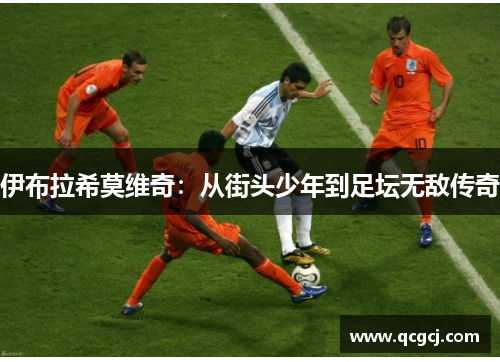 伊布拉希莫维奇：从街头少年到足坛无敌传奇